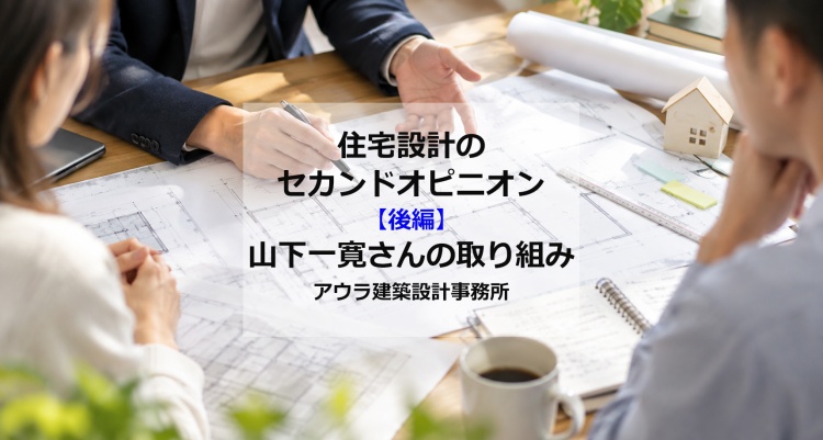 【後編】住宅設計に「セカンドオピニオン」の選択肢を　アウラ建築設計事務所・山下一寛さんの取り組み