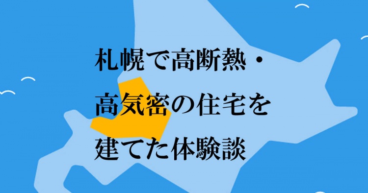 札幌圏で高断熱・高気密住宅を建てた15の体験談【2024年版】