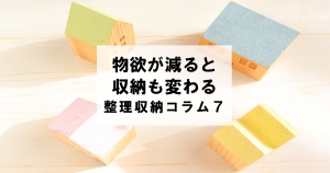 物欲が減ると、収納も変わる　整理収納コラム７
