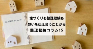 家づくりも整理収納も、想いを伝え合うことから　整理収納コラム15